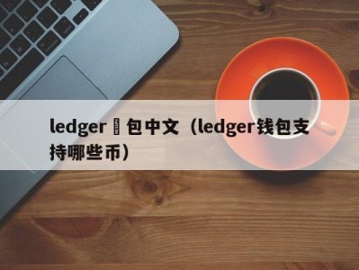 ledger錢包中文（ledger钱包支持哪些币）