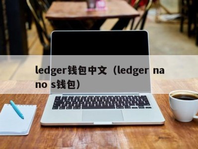 ledger钱包中文（ledger nano s钱包）