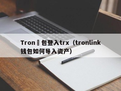Tron錢包登入trx（tronlink钱包如何导入资产）