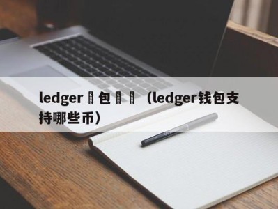 ledger錢包購買（ledger钱包支持哪些币）