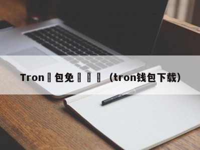 Tron錢包免費註冊（tron钱包下载）