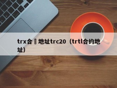 trx合約地址trc20（trtl合约地址）